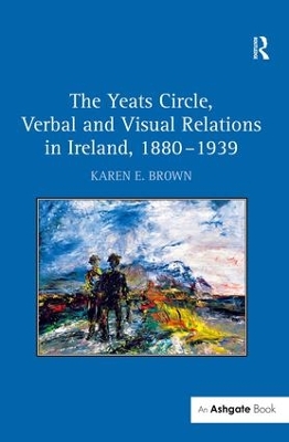 The Yeats Circle, Verbal and Visual Relations in Ireland, 1880-1939 by Karen E. Brown