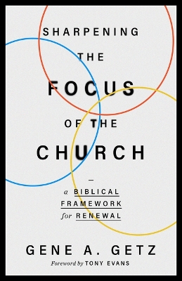 Sharpening the Focus of the Church: A Biblical Framework for Renewal by Gene A Getz