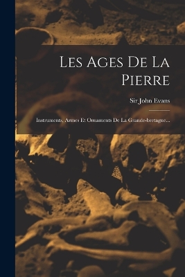 Les Ages De La Pierre: Instruments, Armes Et Ornaments De La Grande-bretagne... by Sir John Evans