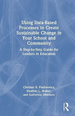 Using Data-Based Processes to Create Sustainable Change in Your School and Community: A Step-by-Step Guide for Leaders in Education by Christan R. Pankiewicz