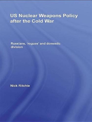 US Nuclear Weapons Policy After the Cold War: Russians, 'Rogues' and Domestic Division by Nick Ritchie