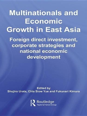Multinationals and Economic Growth in East Asia: Foreign Direct Investment, Corporate Strategies and National Economic Development by Shujiro Urata