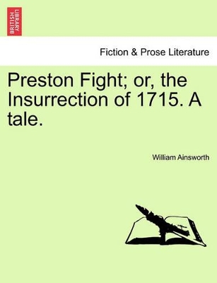 Preston Fight; Or, the Insurrection of 1715. a Tale. by William Harrison Ainsworth