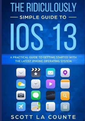 The Ridiculously Simple Guide to iOS 13: A Practical Guide to Getting Started With the Latest iPhone Operating System book