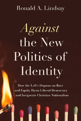 Against the New Politics of Identity: How the Left's Dogmas on Race and Equity Harm Liberal Democracy-and Invigorate Christian Nationalism book