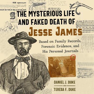 The Mysterious Life and Faked Death of Jesse James: Based on Family Records, Forensic Evidence, and His Personal Journals by Daniel J. Duke