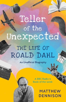 Teller of the Unexpected: The Life of Roald Dahl, An Unofficial Biography by Matthew Dennison