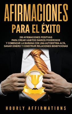 Afirmaciones para el éxito: 250 afirmaciones positivas para crear hábitos diarios poderosos y comenzar la mañana con una autoestima alta, ganar dinero y construir relaciones beneficiosas by Hourly Affirmations