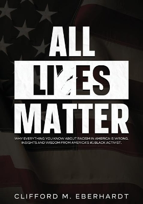 All Lies Matter: Why Everything You Know About Racism In America Is Wrong. Insights And Wisdom From America's #1 Black Activist. by Clifford M Eberhardt