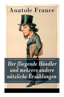 Der fliegende Händler und mehrere andere nützliche Erzählungen: Crainquebille + Putois + Riquet + Die Krawatte + Die großen Manöver von Montil + Der verkannte Patriot + Das doppelte Gesicht + Der Siegelring + Die Signora Chiara + Ein Traum + und mehr book