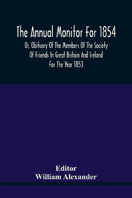 The Annual Monitor For 1854 Or, Obituary Of The Members Of The Society Of Friends In Great Britain And Ireland For The Year 1853 book