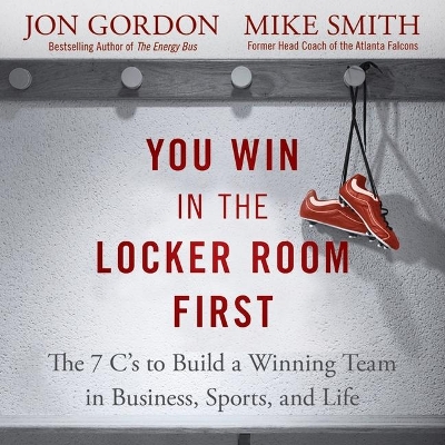 You Win in the Locker Room First: The 7 C's to Build a Winning Team in Business, Sports, and Life by Jon Gordon