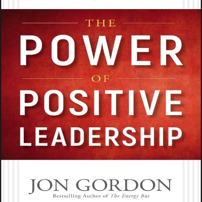 The Power of Positive Leadership: How and Why Positive Leaders Transform Teams and Organizations and Change the World by Jon Gordon