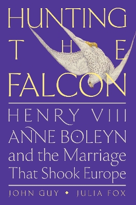 Hunting the Falcon: Henry VIII, Anne Boleyn, and the Marriage That Shook Europe by John Guy