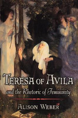 Teresa of Avila and the Rhetoric of Femininity by Alison Weber