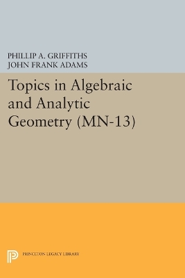 Topics in Algebraic and Analytic Geometry. (MN-13), Volume 13: Notes From a Course of Phillip Griffiths by Phillip A. Griffiths