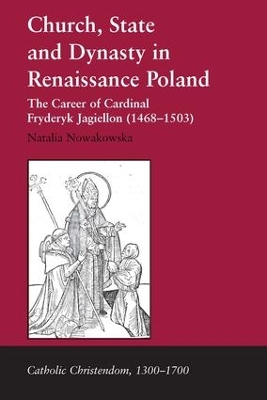 Church, State and Dynasty in Renaissance Poland: The Career of Cardinal Fryderyk Jagiellon (1468–1503) by Natalia Nowakowska
