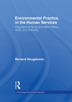 Environmental Practice in the Human Services: Integration of Micro and Macro Roles, Skills, and Contexts by Bernard Neugeboren
