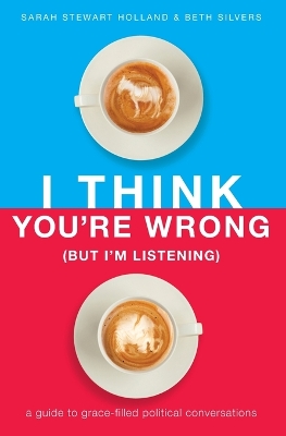 I Think You're Wrong (But I'm Listening): A Guide to Grace-Filled Political Conversations book