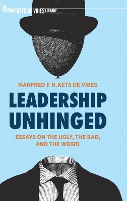 Leadership Unhinged: Essays on the Ugly, the Bad, and the Weird by Manfred F. R. Kets de Vries