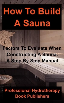 How to Build a Sauna: Factors To Evaluate When Constructing A Sauna, A Step By Step Manual book
