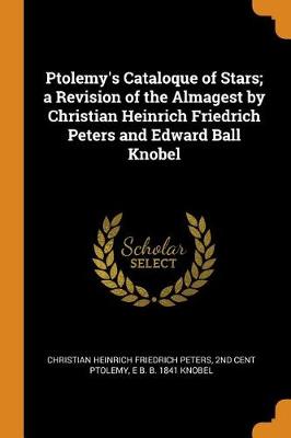 Ptolemy's Cataloque of Stars; A Revision of the Almagest by Christian Heinrich Friedrich Peters and Edward Ball Knobel by Christian Heinrich Friedrich Peters