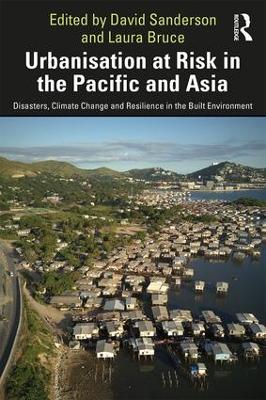 Urbanisation at Risk in the Pacific and Asia: Disasters, Climate Change and Resilience in the Built Environment by David Sanderson