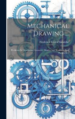 Mechanical Drawing ...: Problems In Descriptive Geometry, Shades And Shadows, And Perspective by Frederick Ernest Giesecke