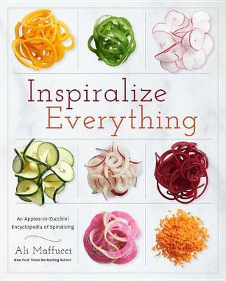 Inspiralize Everything: An Apples-to-Zucchini Encyclopedia of Spiralizing: A Cookbook by Ali Maffucci