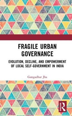 Fragile Urban Governance: Evolution, Decline, and Empowerment of Local Self-Government in India by Gangadhar Jha