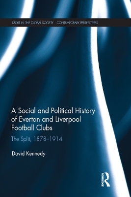 A Social and Political History of Everton and Liverpool Football Clubs: The Split, 1878-1914 by David Kennedy