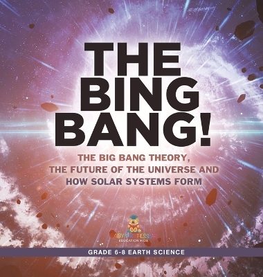 The Bing Bang! The Big Bang Theory, the Future of the Universe and How Solar Systems Form Grade 6-8 Earth Science book