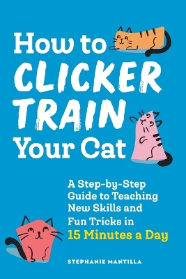 How to Clicker Train Your Cat: A Step-by-Step Guide to Teaching New Skills and Fun Tricks in 15 Minutes a Day book