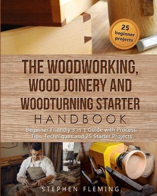 The Woodworking, Wood Joinery and Woodturning Starter Handbook: Beginner Friendly 3 in 1 Guide with Process, Tips Techniques and Starter Projects book
