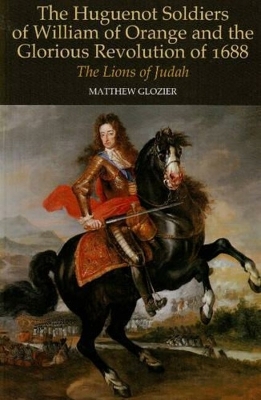 Huguenot Soldiers of William of Orange and the Glorious Revolution of 16 by Matthew Glozier
