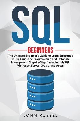 SQL: The Ultimate Beginner's Guide to Learn SQL Programming and Database Management Step-by-Step, Including MySql, Microsoft SQL Server, Oracle and Access by John Russel