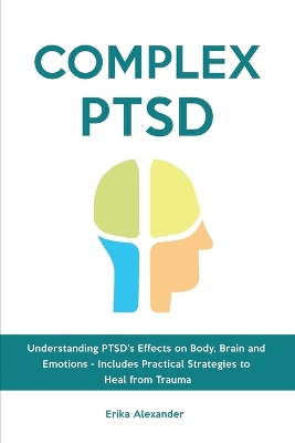 Complex PTSD: Understanding PTSD's Effects on Body, Brain and Emotions - Includes Practical Strategies to Heal from Trauma by Erika Alexander
