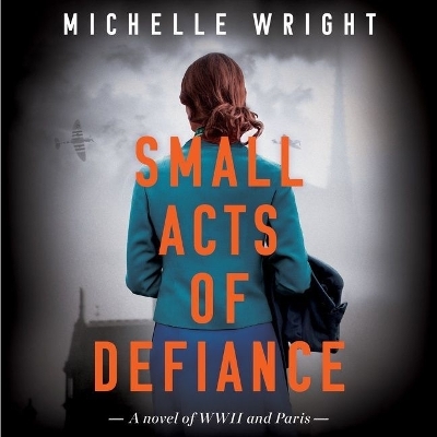 Small Acts of Defiance: A Novel of WWII and Paris by Michelle Wright