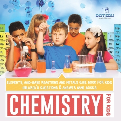 Chemistry for Kids Elements, Acid-Base Reactions and Metals Quiz Book for Kids Children's Questions & Answer Game Books by Dot Edu