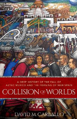 Collision of Worlds: A Deep History of the Fall of Aztec Mexico and the Forging of New Spain by David M. Carballo