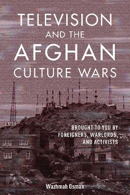 Television and the Afghan Culture Wars: Brought to You by Foreigners, Warlords, and Activists book