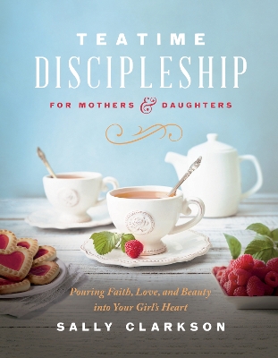 Teatime Discipleship for Mothers and Daughters: Pouring Faith, Love, and Beauty into Your Girl’s Heart book