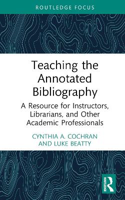 Teaching the Annotated Bibliography: A Resource for Instructors, Librarians, and Other Academic Professionals by Cynthia A. Cochran