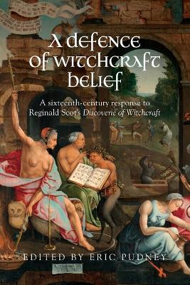 A Defence of Witchcraft Belief: A Sixteenth-Century Response to Reginald Scot’s Discoverie of Witchcraft by Eric Pudney