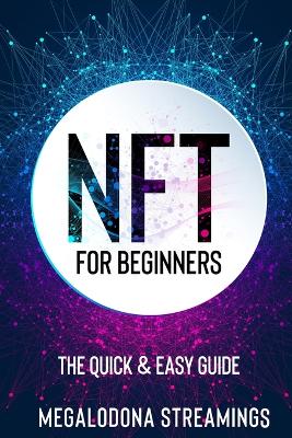 NFT (Non-Fungible Token) For Beginners: THE QUICK & EASY GUIDE Explore The Top NFT Collections Across Multiple Protocols Like Ethereum, BSC, And Flow book