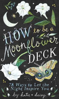 How to Be a Moonflower Deck: 78 Ways to Let the Night Inspire You by Katie Daisy