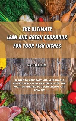 The Ultimate Lean and Green Cookbook for Your Fish Dishes: 50 step-by-step easy and affordable recipes for a Lean and Green food for your fish dishes to boost energy and stay fit book