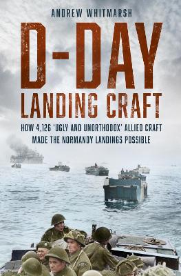 D-Day Landing Craft: How 4,126 ‘Ugly and Unorthodox’ Allied Craft made the Normandy Landings Possible book