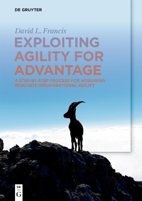 Exploiting Agility for Advantage: A Step-by-Step Process for Acquiring Requisite Organisational Agility book