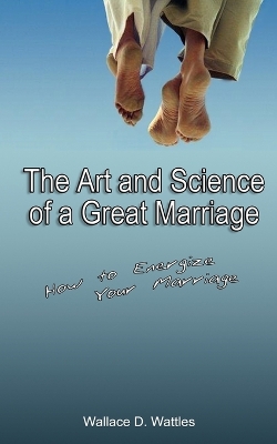 The Art and Science of a Great Marriage: How to Energize Your Marriage by Wallace D Wattles